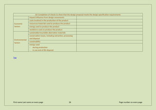 (b) Completion of checks to show that the design proposal meets the design specification requirements
impact/influence from design movements
Economic
factors
costs involved in the production of the product
resources/materials used to produce the product
energy used to produce the product
workforce costs to produce the product
Environmental
factors
sustainable/recyclable alternative materials
conservation issues, including extraction, processing
and disposal
sustainability
energy used
· during production
· in use end of life disposal
Top
First name Last name on every page 26 Page number on every page
 