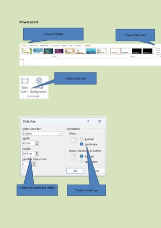 Powerpoint
1 Select DESIGN 2 Select Slide Size
3 Select Slize Size
4 Enter the Width and Height
5 Select Landscape
 