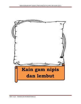 NOR HANANI BT SAAID (700310025674) PPG SN B JUN 2011 
Kain gam nipis 
dan lembut 
RBT 3120 – TEKNOLOGI RUMAHTANGGA 
 