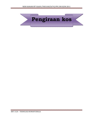 NOR HANANI BT SAAID (700310025674) PPG SN B JUN 2011 
Pengiraan kos 
RBT 3120 – TEKNOLOGI RUMAHTANGGA 
 