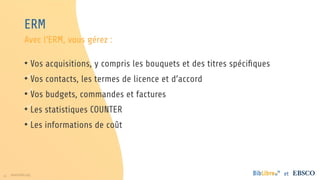 41 www.folio.org et
ERM
• Vos acquisitions, y compris les bouquets et des titres spécifiques
• Vos contacts, les termes de licence et d’accord
• Vos budgets, commandes et factures
• Les statistiques COUNTER
• Les informations de coût
Avec l’ERM, vous gérez :
 