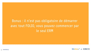 55 www.folio.org et
Bonus : il n’est pas obligatoire de démarrer
avec tout FOLIO, vous pouvez commencer par
le seul ERM
 
