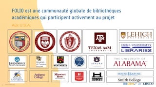 9 www.folio.org et
FOLIO est une communauté globale de bibliothèques
académiques qui participent activement au projet
Aux U.S.A.
 