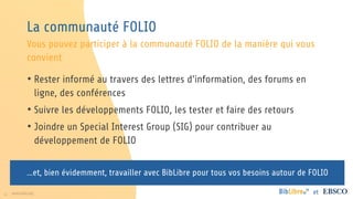 11 www.folio.org et
La communauté FOLIO
• Rester informé au travers des lettres d’information, des forums en
ligne, des co...