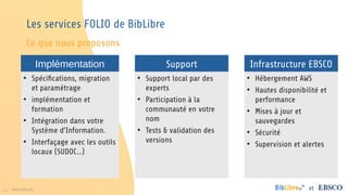 21 www.folio.org et
Les services FOLIO de BibLibre
Ce que nous proposons
Implémentation Infrastructure EBSCO
Support
• Spé...