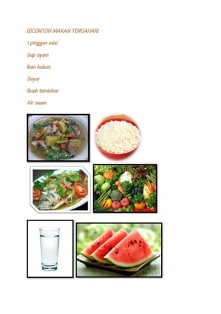 B)CONTOH MAKAN TENGAHARI
1 pinggan nasi
Sup ayam
Ikan kukus
Sayur
Buah tembikar
Air suam