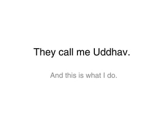 They call me Uddhav.
And this is what I do.
 