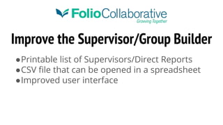 Improve the Supervisor/Group Builder
●Printable list of Supervisors/Direct Reports
●CSV file that can be opened in a spreadsheet
●Improved user interface
 