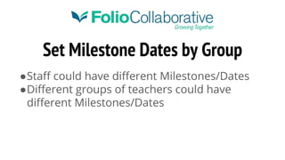 Set Milestone Dates by Group
●Staff could have different Milestones/Dates
●Different groups of teachers could have
different Milestones/Dates
 