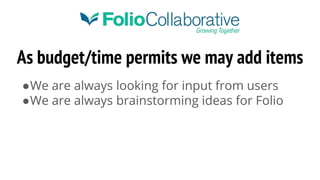 As budget/time permits we may add items
●We are always looking for input from users
●We are always brainstorming ideas for Folio
 
