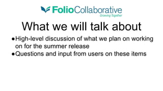 What we will talk about
●High-level discussion of what we plan on working
on for the summer release
●Questions and input from users on these items
 
