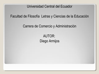Universidad Central del Ecuador
Facultad de Filosofía Letras y Ciencias de la Educación
Carrera de Comercio y Administración
AUTOR:
Diego Armijos
 