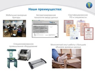 Наши преимущества:
Мобильные выездные
бригады
Автоматизированная
технология ввода данных
Специализированное
промышленное оборудование
Сертифицированное
ПО и специалисты
Многолетний опыт работы с большим
объемом архивных данных
 