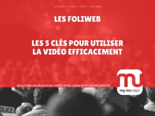 LES FOLIWEB
LES 5 CLÉS POUR UTILISER
LA VIDÉO EFFICACEMENT
SOLUTION DE MONTAGE VIDEO INTELLIGENTE POUR NÉOPHYTE
NICOLAS LE GALL - PARIS - 10.01.2017
 