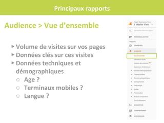 Principaux rapports
▸ Volume de visites sur vos pages
▸ Données clés sur ces visites
▸ Données techniques et
démographiques
○ Age ?
○ Terminaux mobiles ?
○ Langue ?
Audience > Vue d’ensemble
 