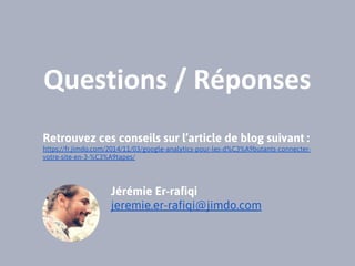Questions / Réponses
Retrouvez ces conseils sur l’article de blog suivant :
https://fr.jimdo.com/2014/11/03/google-analytics-pour-les-d%C3%A9butants-connecter-
votre-site-en-3-%C3%A9tapes/
Jérémie Er-rafiqi
jeremie.er-rafiqi@jimdo.com
 