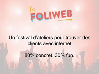 Un festival d’ateliers pour trouver des
clients avec internet
80% concret. 30% fun.
 