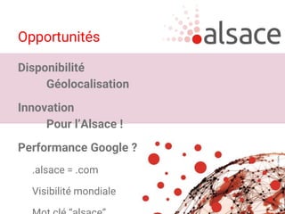 Opportunités
Disponibilité
Géolocalisation
Innovation
Pour l’Alsace !
Performance Google ?
.alsace = .com
Visibilité mondiale
 