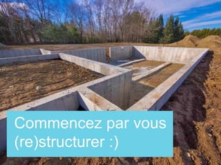 Commencez par vous
(re)structurer :)
 