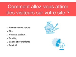 Comment allez-vous attirer
des visiteurs sur votre site ?
✓ Référencement naturel
✓ Blog
✓ Réseaux sociaux
✓ Emailing
✓ Salons et événements
✓ Publicité
 