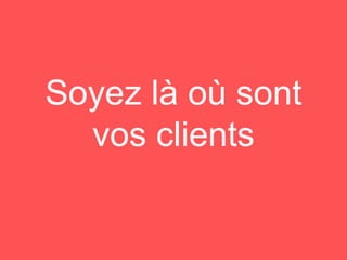 Soyez là où sont
vos clients
 