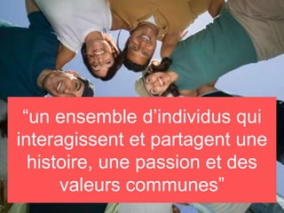 “un ensemble d’individus qui
interagissent et partagent une
histoire, une passion et des
valeurs communes”
 