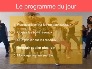 Le programme du jour
1. Pourquoi aller sur les réseaux sociaux ?
2. Choisir les bons réseaux
3. Que publier sur les réseaux
4. Interagir et aller plus loin
5. Mon organisation secrète
 