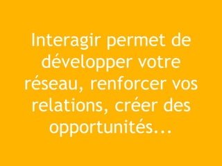 Interagir permet de
développer votre
réseau, renforcer vos
relations, créer des
opportunités...
 