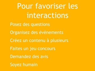 Pour favoriser les
interactions
Posez des questions
Organisez des événements
Créez un contenu à plusieurs
Faites un jeu concours
Demandez des avis
Soyez humain
 