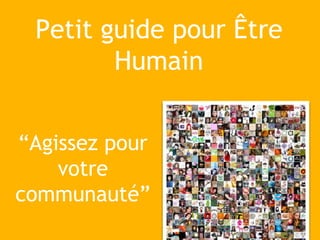 Petit guide pour Être
Humain
“Agissez pour
votre
communauté”
 