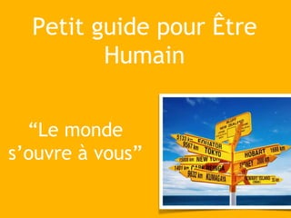 Petit guide pour Être
Humain
“Le monde
s’ouvre à vous”
 