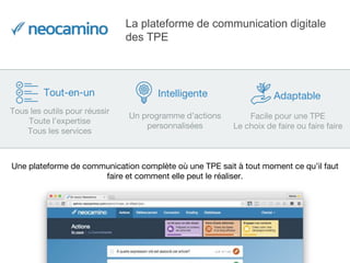 La plateforme de communication digitale
des TPE
Tous les outils pour réussir
Toute l’expertise
Tous les services
Un programme d’actions
personnalisées
Facile pour une TPE
Le choix de faire ou faire faire
Une plateforme de communication complète où une TPE sait à tout moment ce qu’il faut
faire et comment elle peut le réaliser.
Tout-en-un Intelligente Adaptable
 