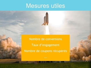 Mesures utiles
Nombre de conversions
Taux d’engagement
Nombre de coupons récupérés
...
 