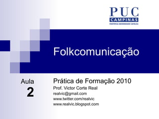 Folkcomunicação Prática de Formação 2010 Prof. Victor Corte Real [email_address] www.twitter.com/realvic www.realvic.blogspot.com Aula 2 