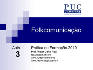 Folkcomunicação Prática de Formação 2010 Prof. Victor Corte Real [email_address] www.twitter.com/realvic www.realvic.blogspot.com Aula 3 