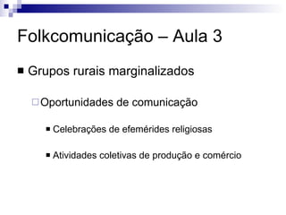 Folkcomunicação – Aula 3 Grupos rurais marginalizados Oportunidades de comunicação Celebrações de efemérides religiosas Atividades coletivas de produção e comércio 