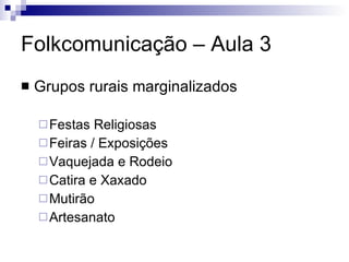 Folkcomunicação – Aula 3 Grupos rurais marginalizados Festas Religiosas Feiras / Exposições Vaquejada e Rodeio Catira e Xaxado Mutirão Artesanato 
