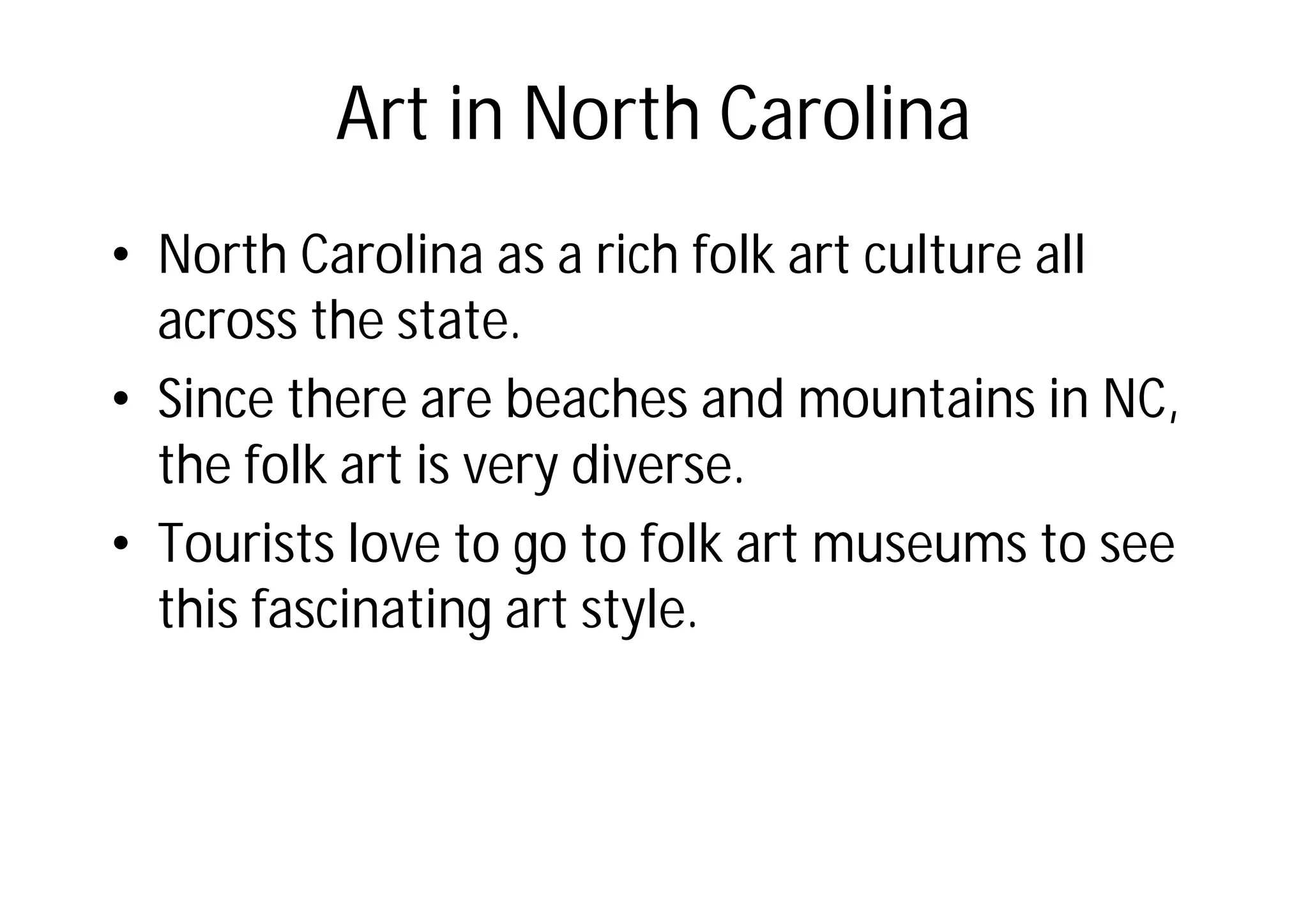 Art in North Carolina
• North Carolina as a rich folk art culture all
across the state.
• Since there are beaches and mountains in NC,
the folk art is very diverse.
• Tourists love to go to folk art museums to see
this fascinating art style.
 