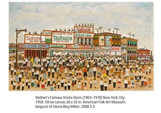 Nathan's Famous Vestie Davis (1903–1978) New York City
1958. Oil on canvas 20 x 32 in. American Folk Art Museum,
bequest of Gloria Bley Miller, 2008.5.5