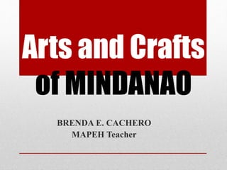 Arts and Crafts
of MINDANAO
BRENDA E. CACHERO
MAPEH Teacher
 