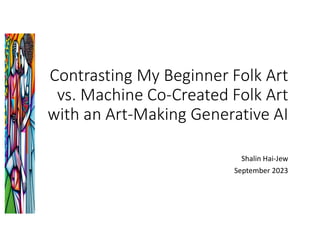 Contrasting My Beginner Folk Art
vs. Machine Co-Created Folk Art
with an Art-Making Generative AI
Shalin Hai-Jew
September 2023
 