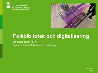 2018-06-14
Sida 1
KULTURFÖRVALTNINGEN
HELSINGBORGS BIBLIOTEK
Folkbibliotek och digitalisering
Uppsala 2018-06-14
Catharina Isberg, Bibliotekschef, Helsingborg
 