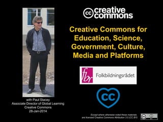 Creative Commons for
Education, Science,
Government, Culture,
Media and Platforms

with Paul Stacey
Associate Director of Global Learning
Creative Commons
28-Jan-2014
Except where otherwise noted these materials
are licensed Creative Commons Attribution 3.0 (CC BY)

 