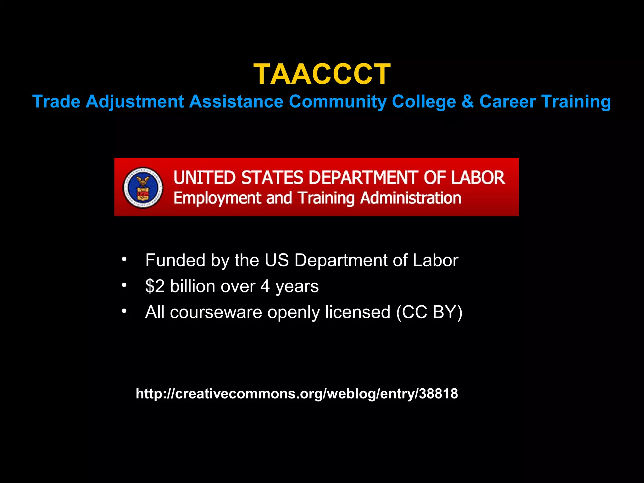 TAACCCT
Trade Adjustment Assistance Community College & Career Training

•
•
•

Funded by the US Department of Labor
$2 billion over 4 years
All courseware openly licensed (CC BY)

http://creativecommons.org/weblog/entry/38818

 