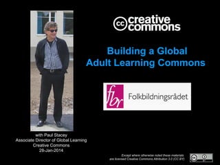 Building a Global
Adult Learning Commons

with Paul Stacey
Associate Director of Global Learning
Creative Commons
28-Jan-2014
Except where otherwise noted these materials
are licensed Creative Commons Attribution 3.0 (CC BY)

 