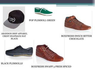 POP PLIMSOLL GREEN




ABANDON SHIP APPAREL
 CREST SNAPBACK HAT                         BOXFRESH SWICH BITTER
        BLACK                                    CHOCOLATE




BLACK PLIMSOLLS
                        BOXFRESH SWAPP 3 PREM SPICED
 