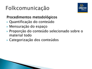 Procedimentos metodológicos
 Quantificação do conteúdo
 Mensuração do espaço
 Proporção do conteúdo selecionado sobre o
material todo
 Categorização dos conteúdos
 