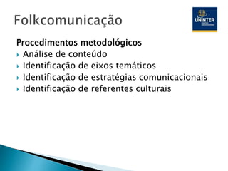 Procedimentos metodológicos
 Análise de conteúdo
 Identificação de eixos temáticos
 Identificação de estratégias comunicacionais
 Identificação de referentes culturais
 