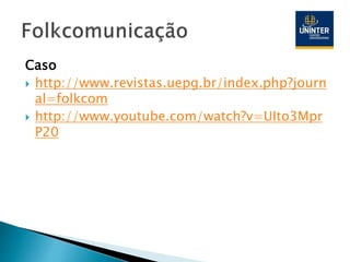Caso
 http://www.revistas.uepg.br/index.php?journ
al=folkcom
 http://www.youtube.com/watch?v=UIto3Mpr
P20
 
