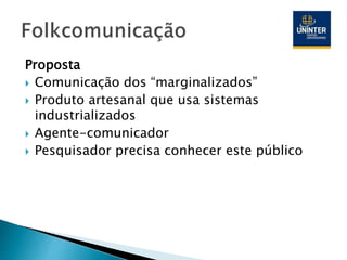 Proposta
 Comunicação dos “marginalizados”
 Produto artesanal que usa sistemas
industrializados
 Agente-comunicador
 Pesquisador precisa conhecer este público
 